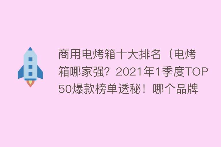 商用电烤箱十大排名（电烤箱哪家强？2021年1季度TOP50爆款榜单透秘！哪个品牌值得购买）