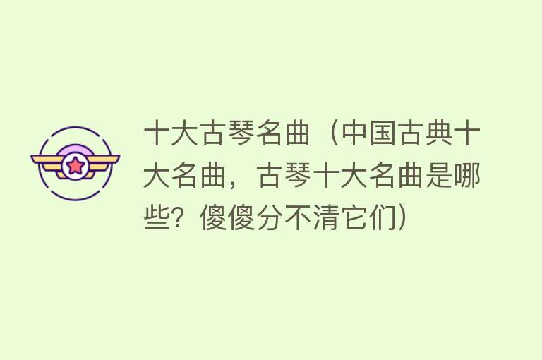 十大古琴名曲（中国古典十大名曲，古琴十大名曲是哪些？傻傻分不清它们）