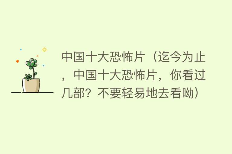 中国十大恐怖片（迄今为止，中国十大恐怖片，你看过几部？不要轻易地去看呦）