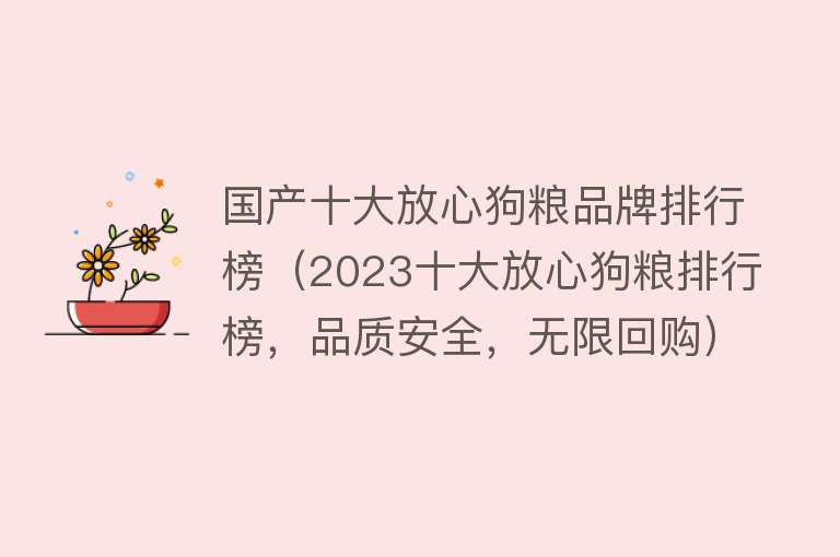 国产十大放心狗粮品牌排行榜（2023十大放心狗粮排行榜，品质安全，无限回购）