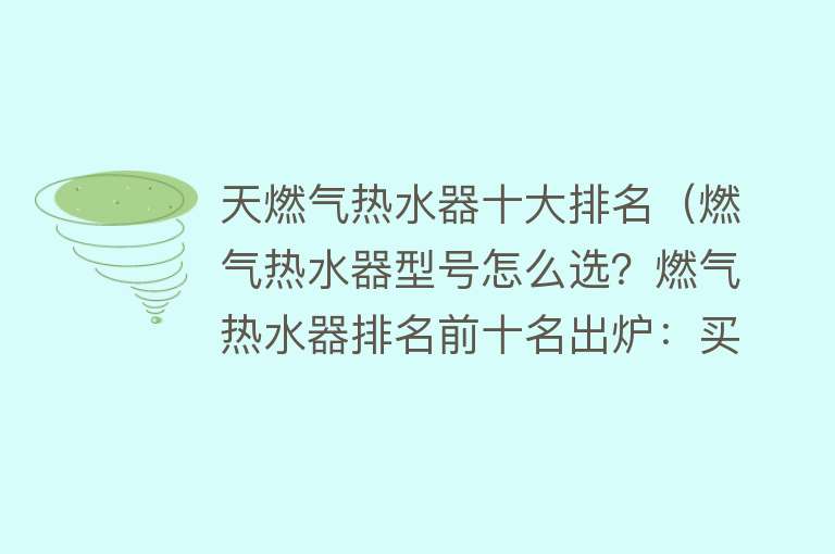 天燃气热水器十大排名（燃气热水器型号怎么选？燃气热水器排名前十名出炉：买前建议收藏） 