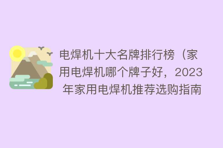 电焊机十大名牌排行榜（家用电焊机哪个牌子好，2023 年家用电焊机推荐选购指南） 