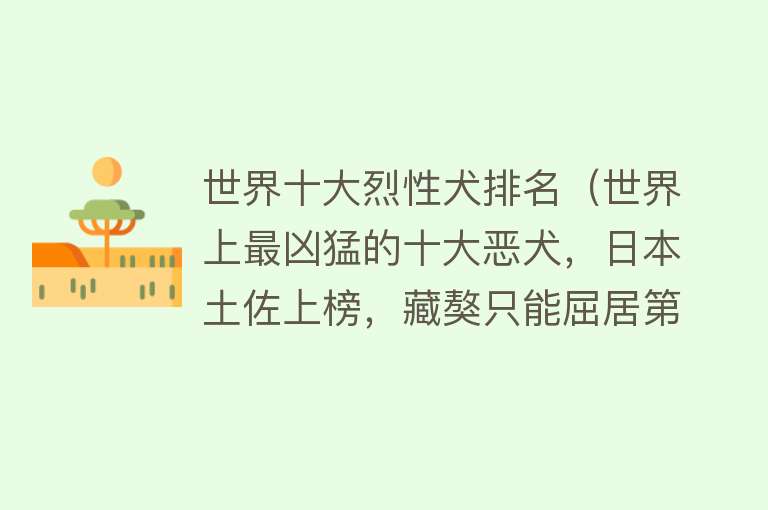 世界十大烈性犬排名（世界上最凶猛的十大恶犬，日本土佐上榜，藏獒只能屈居第二）