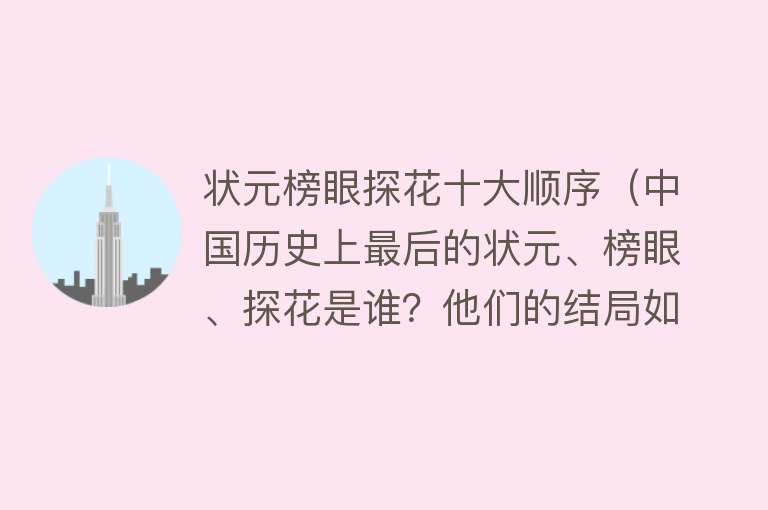 状元榜眼探花十大顺序（中国历史上最后的状元、榜眼、探花是谁？他们的结局如何？）