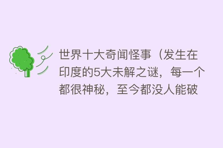 世界十大奇闻怪事（发生在印度的5大未解之谜，每一个都很神秘，至今都没人能破解） 