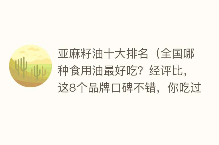 亚麻籽油十大排名（全国哪种食用油最好吃？经评比，这8个品牌口碑不错，你吃过几种）