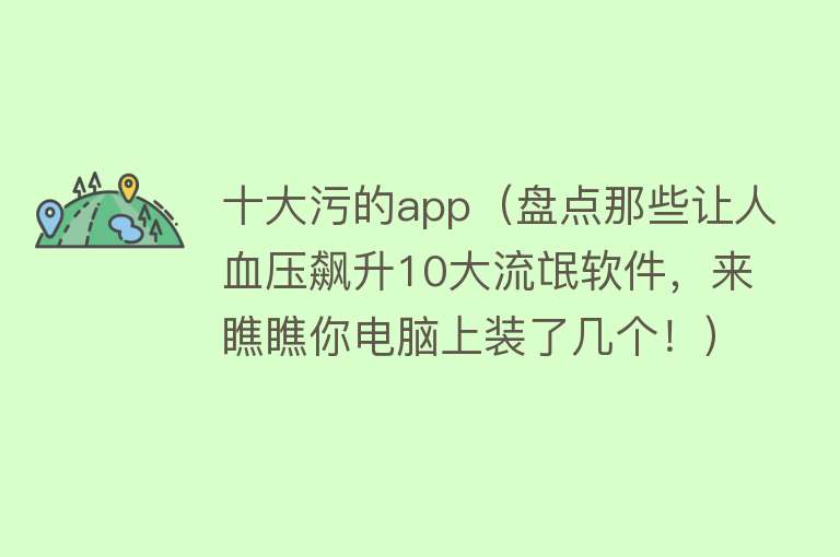 十大污的app（盘点那些让人血压飙升10大流氓软件，来瞧瞧你电脑上装了几个！） 