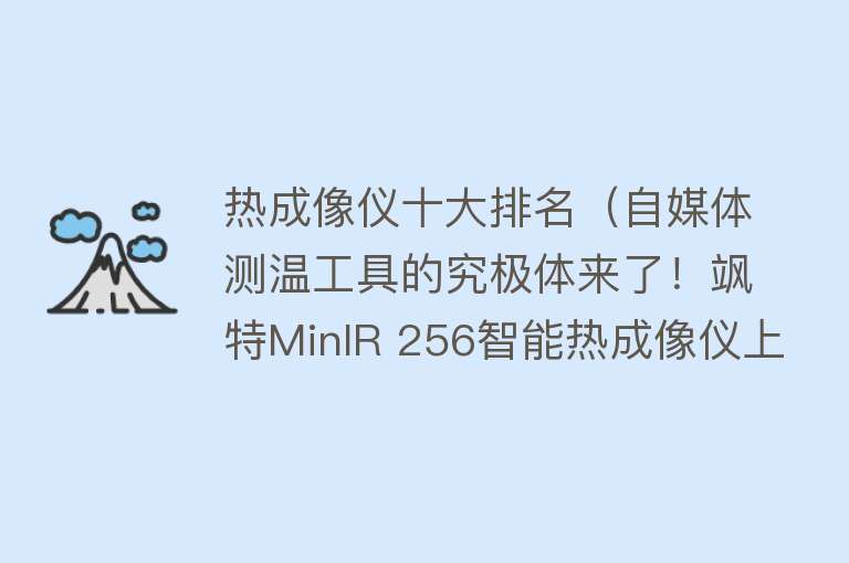 热成像仪十大排名（自媒体测温工具的究极体来了！飒特MinIR 256智能热成像仪上手实测） 