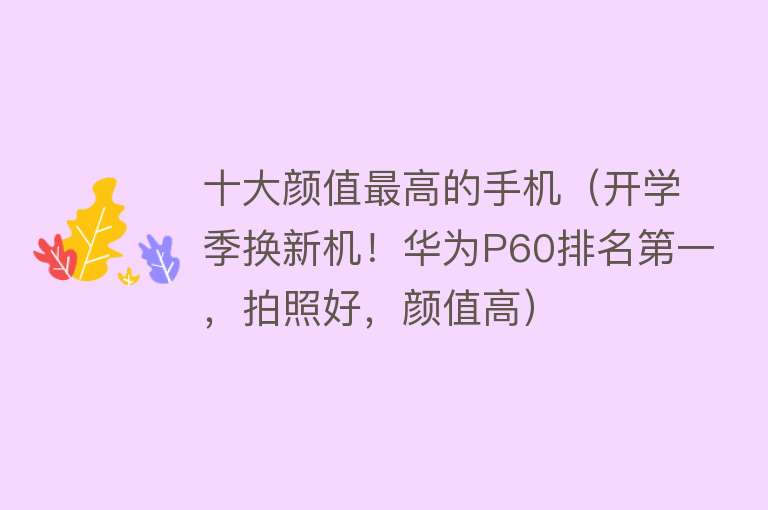 十大颜值最高的手机（开学季换新机！华为P60排名第一，拍照好，颜值高）