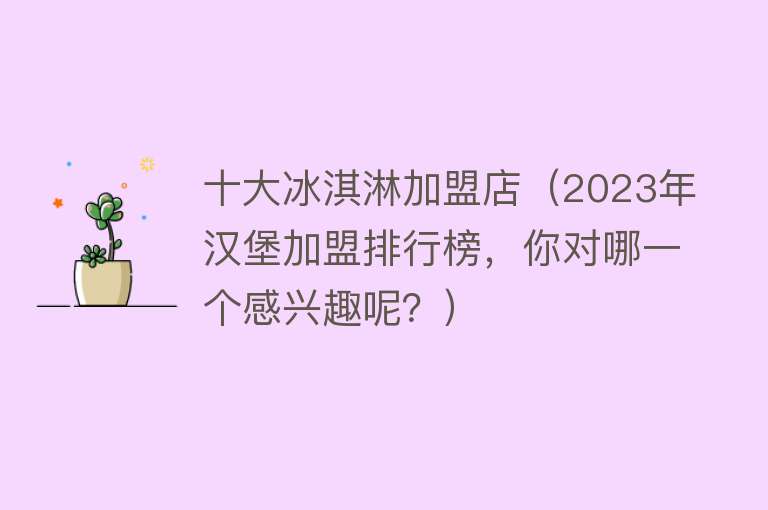 十大冰淇淋加盟店（2023年汉堡加盟排行榜，你对哪一个感兴趣呢？）