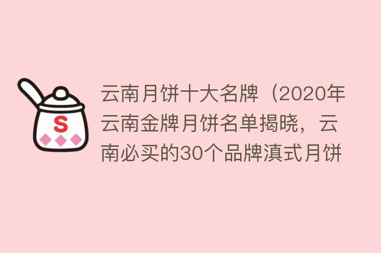 云南月饼十大名牌（2020年云南金牌月饼名单揭晓，云南必买的30个品牌滇式月饼） 