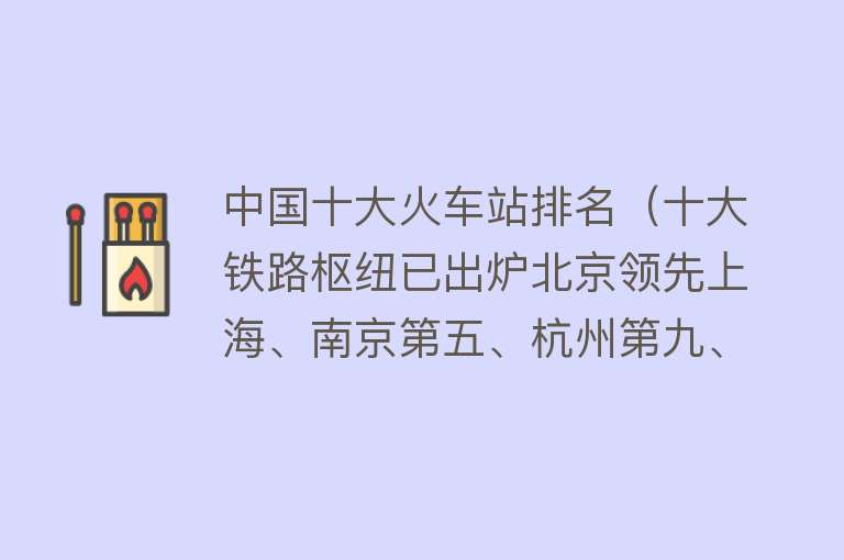 中国十大火车站排名（十大铁路枢纽已出炉北京领先上海、南京第五、杭州第九、成都入围）