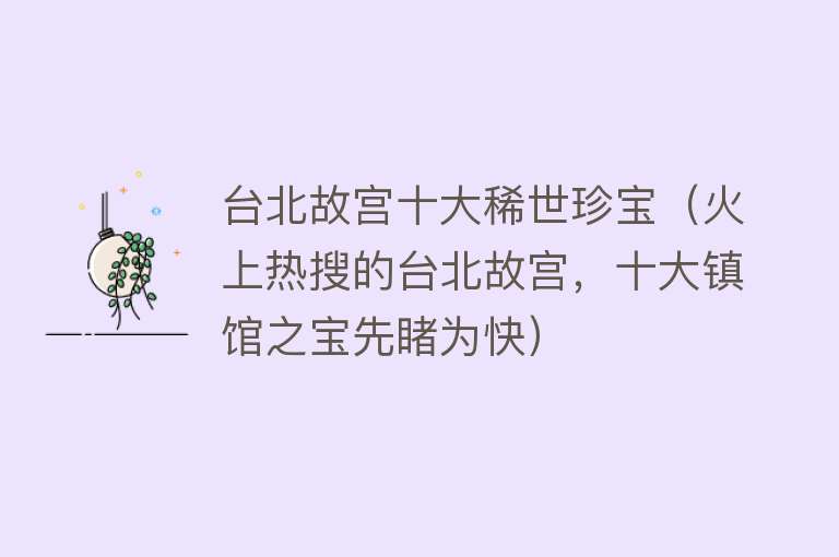 台北故宫十大稀世珍宝（火上热搜的台北故宫，十大镇馆之宝先睹为快）