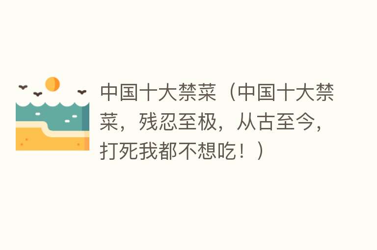 中国十大禁菜（中国十大禁菜，残忍至极，从古至今，打死我都不想吃！）