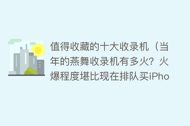 值得收藏的十大收录机（当年的燕舞收录机有多火？火爆程度堪比现在排队买iPhone）