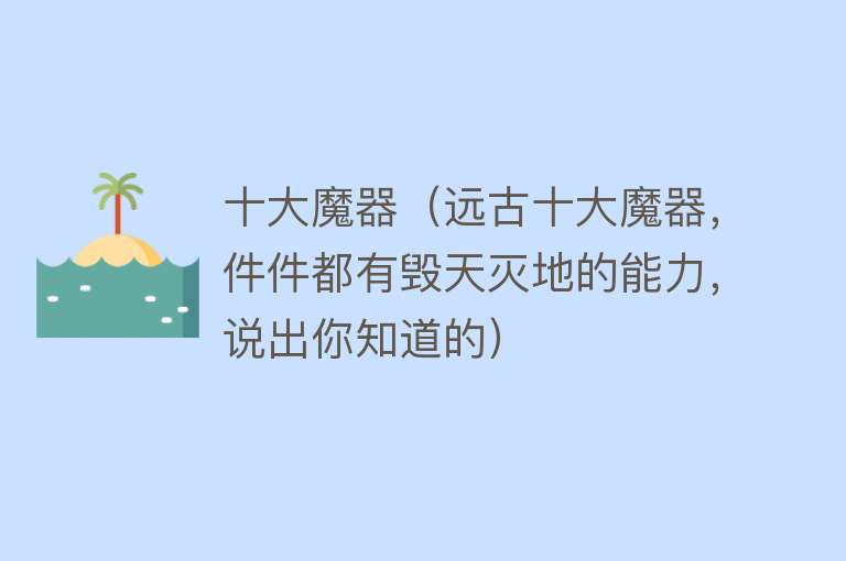 十大魔器（远古十大魔器，件件都有毁天灭地的能力，说出你知道的） 