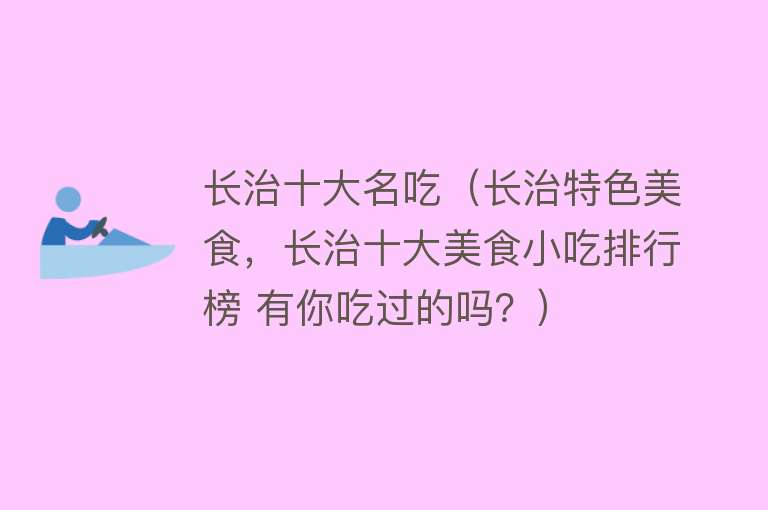 长治十大名吃（长治特色美食，长治十大美食小吃排行榜 有你吃过的吗？） 