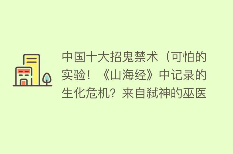 中国十大招鬼禁术（可怕的实验！《山海经》中记录的生化危机？来自弑神的巫医团） 