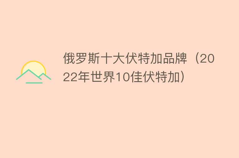 俄罗斯十大伏特加品牌（2022年世界10佳伏特加）