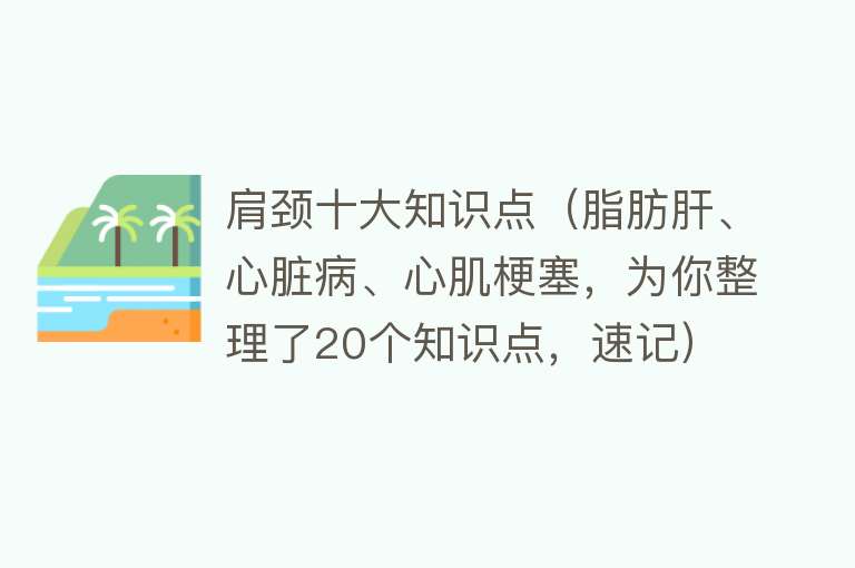 肩颈十大知识点（脂肪肝、心脏病、心肌梗塞，为你整理了20个知识点，速记）