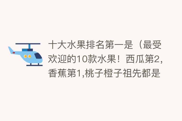 十大水果排名第一是（最受欢迎的10款水果！西瓜第2，香蕉第1,桃子橙子祖先都是咱中国）