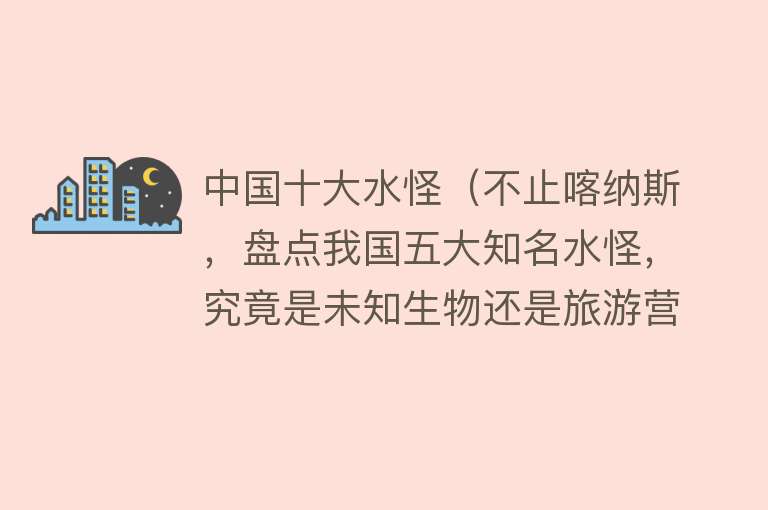 中国十大水怪（不止喀纳斯，盘点我国五大知名水怪，究竟是未知生物还是旅游营销） 