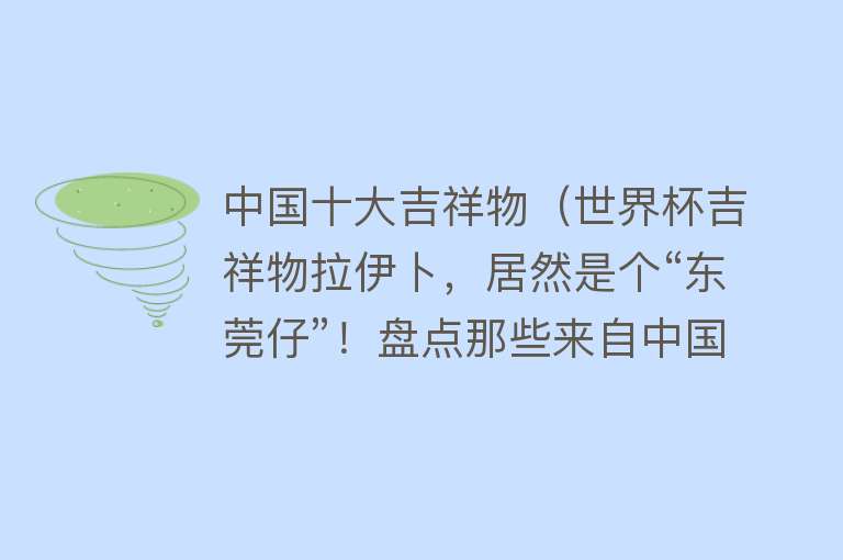 中国十大吉祥物（世界杯吉祥物拉伊卜，居然是个“东莞仔”！盘点那些来自中国的吉祥物） 