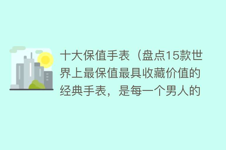 十大保值手表（盘点15款世界上最保值最具收藏价值的经典手表，是每一个男人的梦）