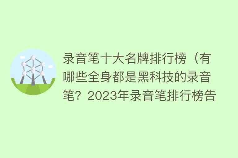 录音笔十大名牌排行榜（有哪些全身都是黑科技的录音笔？2023年录音笔排行榜告诉你！） 