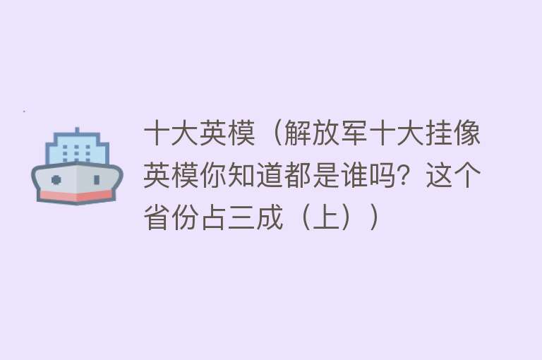 十大英模（解放军十大挂像英模你知道都是谁吗？这个省份占三成（上））