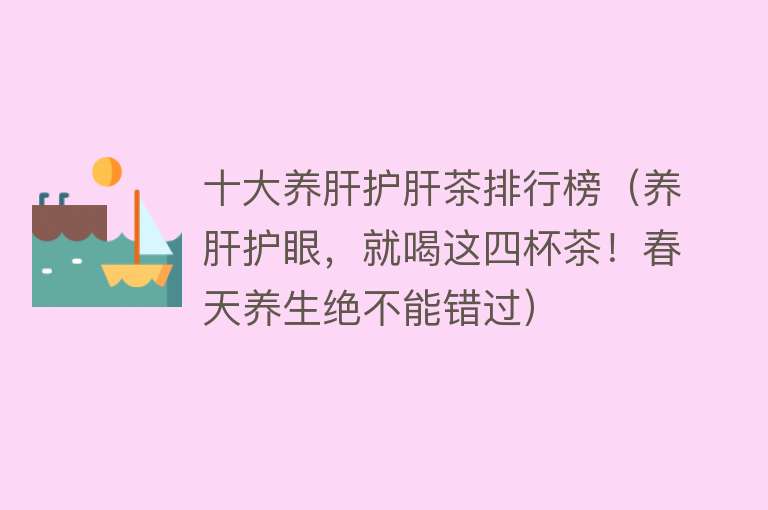 十大养肝护肝茶排行榜（养肝护眼，就喝这四杯茶！春天养生绝不能错过）