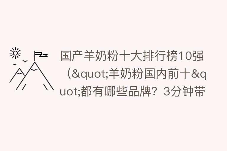 国产羊奶粉十大排行榜10强（"羊奶粉国内前十"都有哪些品牌？3分钟带你了解） 