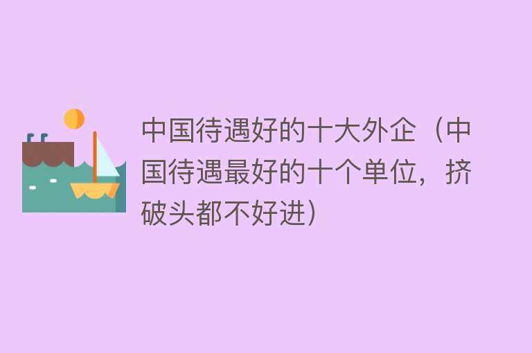 中国待遇好的十大外企（中国待遇最好的十个单位，挤破头都不好进）