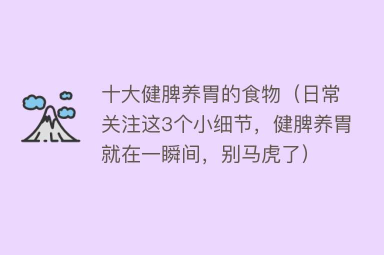 十大健脾养胃的食物（日常关注这3个小细节，健脾养胃就在一瞬间，别马虎了） 