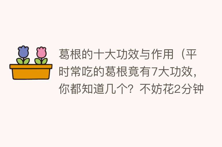 葛根的十大功效与作用（平时常吃的葛根竟有7大功效，你都知道几个？不妨花2分钟来了解下） 