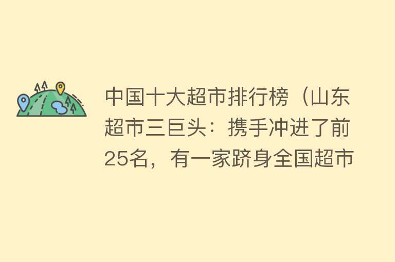 中国十大超市排行榜（山东超市三巨头：携手冲进了前25名，有一家跻身全国超市十强行列） 