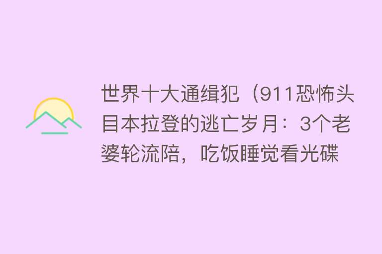 世界十大通缉犯（911恐怖头目本拉登的逃亡岁月：3个老婆轮流陪，吃饭睡觉看光碟）