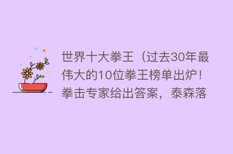 世界十大拳王（过去30年最伟大的10位拳王榜单出炉！拳击专家给出答案，泰森落榜）