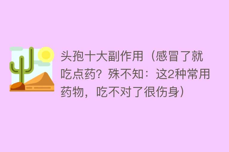 头孢十大副作用（感冒了就吃点药？殊不知：这2种常用药物，吃不对了很伤身） 