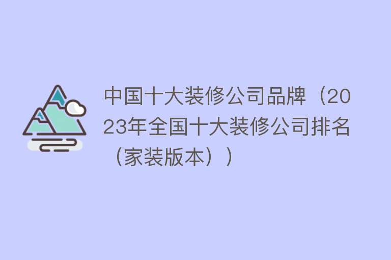 中国十大装修公司品牌（2023年全国十大装修公司排名（家装版本））