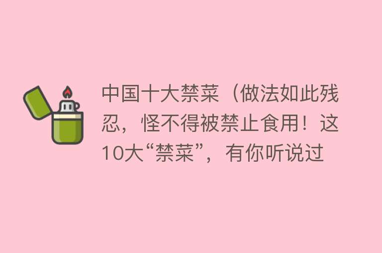 中国十大禁菜（做法如此残忍，怪不得被禁止食用！这10大“禁菜”，有你听说过或见识过的吗？） 