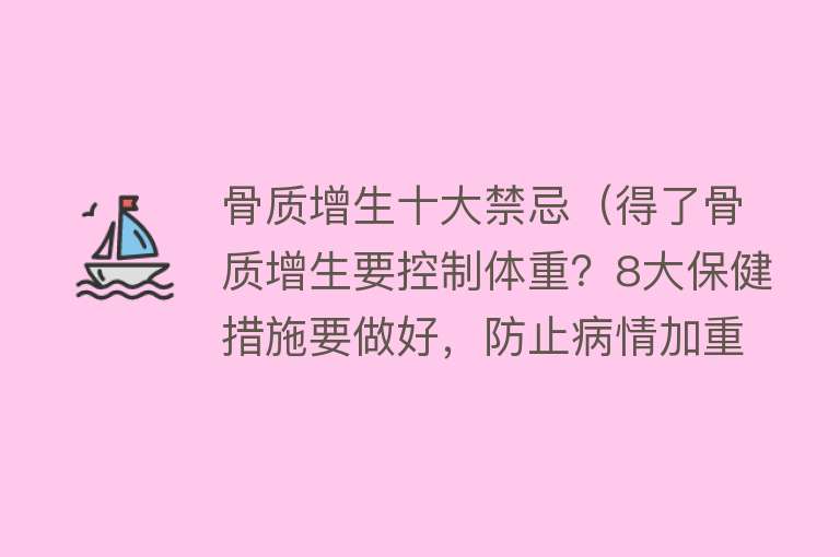 骨质增生十大禁忌（得了骨质增生要控制体重？8大保健措施要做好，防止病情加重） 