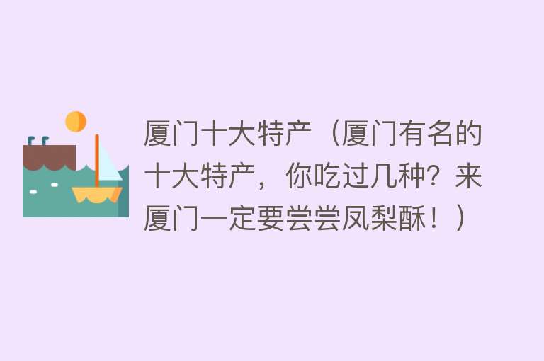 厦门十大特产（厦门有名的十大特产，你吃过几种？来厦门一定要尝尝凤梨酥！）