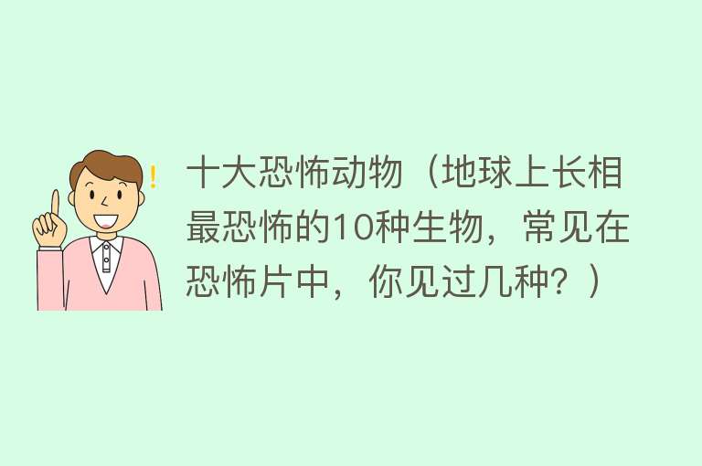 十大恐怖动物（地球上长相最恐怖的10种生物，常见在恐怖片中，你见过几种？）