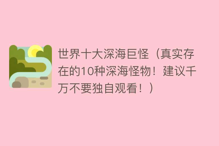 世界十大深海巨怪（真实存在的10种深海怪物！建议千万不要独自观看！）