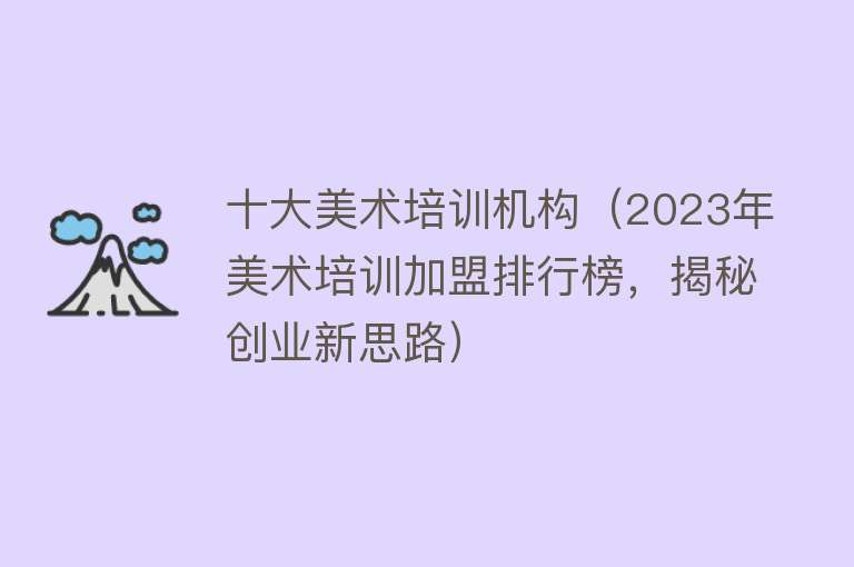 十大美术培训机构（2023年美术培训加盟排行榜，揭秘创业新思路）