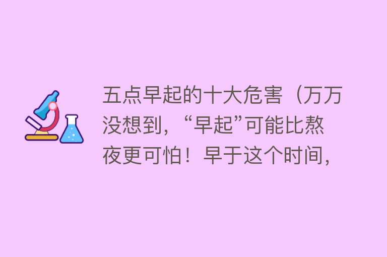 五点早起的十大危害（万万没想到，“早起”可能比熬夜更可怕！早于这个时间，心脏、大脑都受伤）