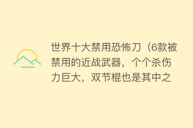 世界十大禁用恐怖刀（6款被禁用的近战武器，个个杀伤力巨大，双节棍也是其中之一）