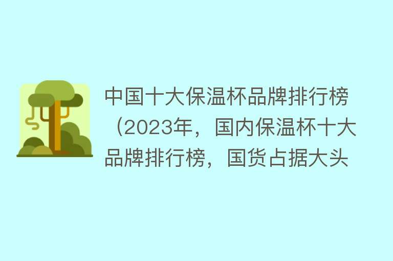 中国十大保温杯品牌排行榜（2023年，国内保温杯十大品牌排行榜，国货占据大头）