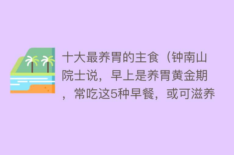 十大最养胃的主食（钟南山院士说，早上是养胃黄金期，常吃这5种早餐，或可滋养肠胃） 